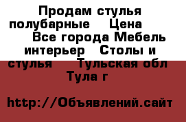 Продам стулья полубарные  › Цена ­ 13 000 - Все города Мебель, интерьер » Столы и стулья   . Тульская обл.,Тула г.